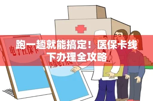 跑一趟就能搞定！医保卡线下办理全攻略